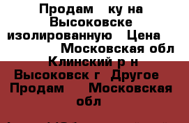 Продам 2-ку на Высоковске изолированную › Цена ­ 1 400 000 - Московская обл., Клинский р-н, Высоковск г. Другое » Продам   . Московская обл.